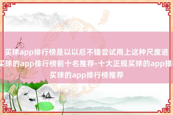 买球app排行榜是以以后不错尝试用上这种尺度进行清洁-买球的app排行榜前十名推荐-十大正规买球的app排行榜推荐