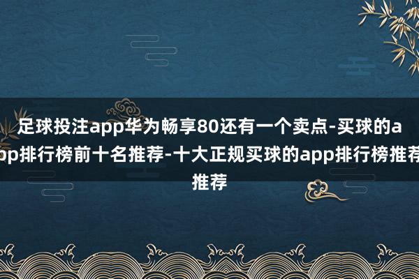 足球投注app华为畅享80还有一个卖点-买球的app排行榜前十名推荐-十大正规买球的app排行榜推荐
