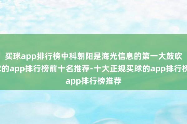 买球app排行榜中科朝阳是海光信息的第一大鼓吹-买球的app排行榜前十名推荐-十大正规买球的app排行榜推荐