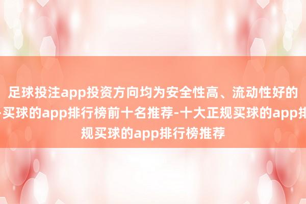 足球投注app投资方向均为安全性高、流动性好的保同胞具-买球的app排行榜前十名推荐-十大正规买球的app排行榜推荐