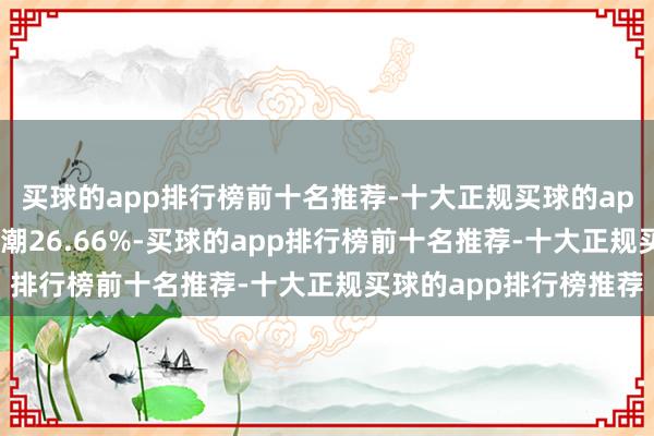 买球的app排行榜前十名推荐-十大正规买球的app排行榜推荐近1年高潮26.66%-买球的app排行榜前十名推荐-十大正规买球的app排行榜推荐