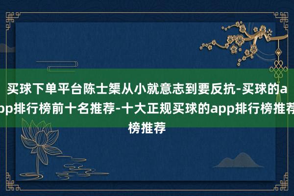 买球下单平台陈士榘从小就意志到要反抗-买球的app排行榜前十名推荐-十大正规买球的app排行榜推荐