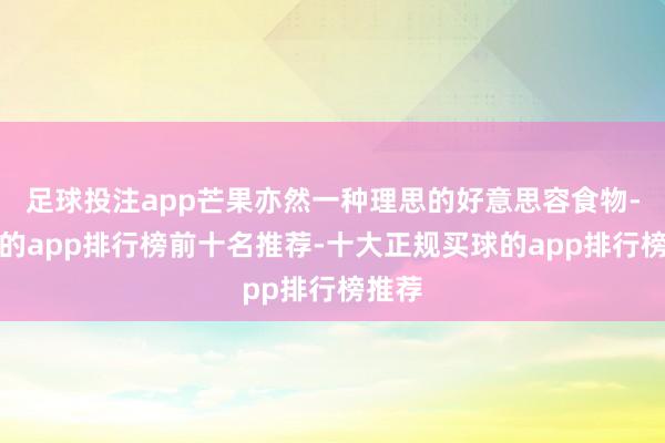 足球投注app芒果亦然一种理思的好意思容食物-买球的app排行榜前十名推荐-十大正规买球的app排行榜推荐