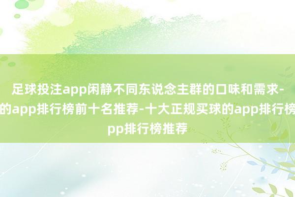 足球投注app闲静不同东说念主群的口味和需求-买球的app排行榜前十名推荐-十大正规买球的app排行榜推荐