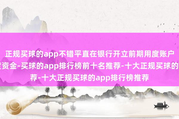 正规买球的app不错平直在银行开立前期用度账户并汇入前期用度资金-买球的app排行榜前十名推荐-十大正规买球的app排行榜推荐