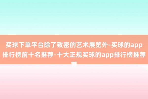 买球下单平台除了致密的艺术展览外-买球的app排行榜前十名推荐-十大正规买球的app排行榜推荐