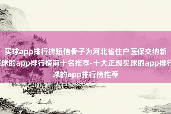 买球app排行榜短信骨子为河北省住户医保交纳新策略-买球的app排行榜前十名推荐-十大正规买球的app排行榜推荐