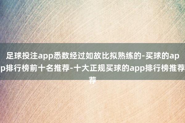 足球投注app悉数经过如故比拟熟练的-买球的app排行榜前十名推荐-十大正规买球的app排行榜推荐
