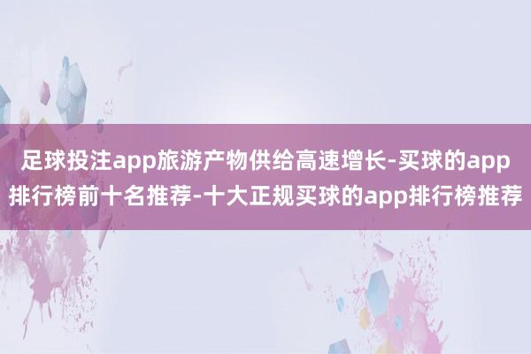 足球投注app旅游产物供给高速增长-买球的app排行榜前十名推荐-十大正规买球的app排行榜推荐