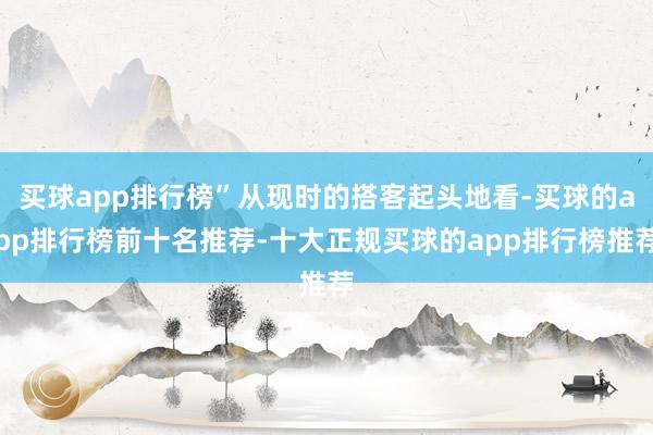 买球app排行榜”从现时的搭客起头地看-买球的app排行榜前十名推荐-十大正规买球的app排行榜推荐