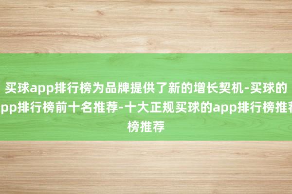 买球app排行榜为品牌提供了新的增长契机-买球的app排行榜前十名推荐-十大正规买球的app排行榜推荐