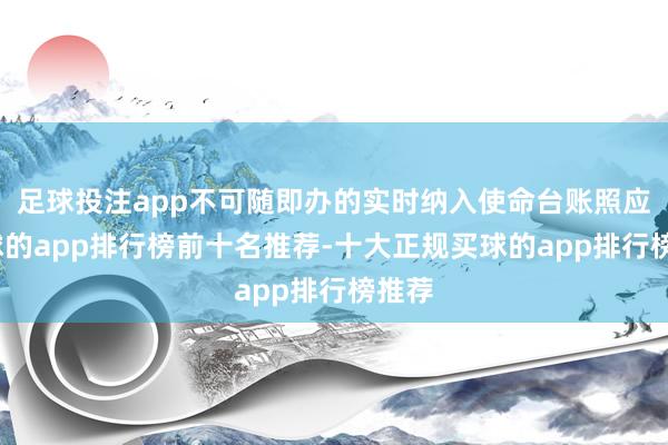 足球投注app不可随即办的实时纳入使命台账照应-买球的app排行榜前十名推荐-十大正规买球的app排行榜推荐