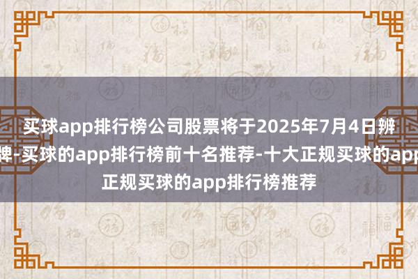 买球app排行榜公司股票将于2025年7月4日辨别上市暨摘牌-买球的app排行榜前十名推荐-十大正规买球的app排行榜推荐