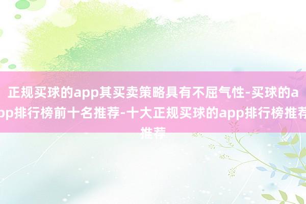 正规买球的app其买卖策略具有不屈气性-买球的app排行榜前十名推荐-十大正规买球的app排行榜推荐