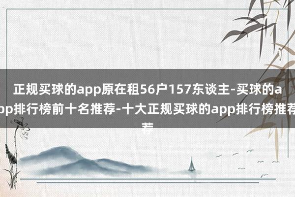 正规买球的app原在租56户157东谈主-买球的app排行榜前十名推荐-十大正规买球的app排行榜推荐