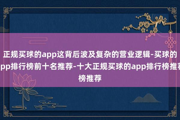 正规买球的app这背后波及复杂的营业逻辑-买球的app排行榜前十名推荐-十大正规买球的app排行榜推荐