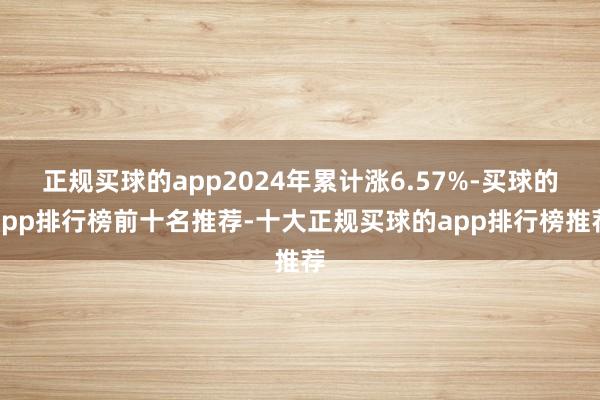 正规买球的app2024年累计涨6.57%-买球的app排行榜前十名推荐-十大正规买球的app排行榜推荐