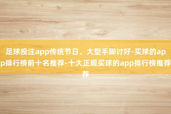 足球投注app传统节日、大型手脚讨好-买球的app排行榜前十名推荐-十大正规买球的app排行榜推荐