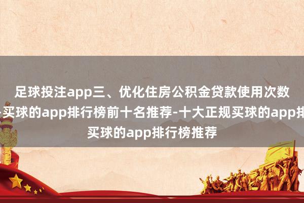足球投注app　　三、优化住房公积金贷款使用次数认定法式-买球的app排行榜前十名推荐-十大正规买球的app排行榜推荐