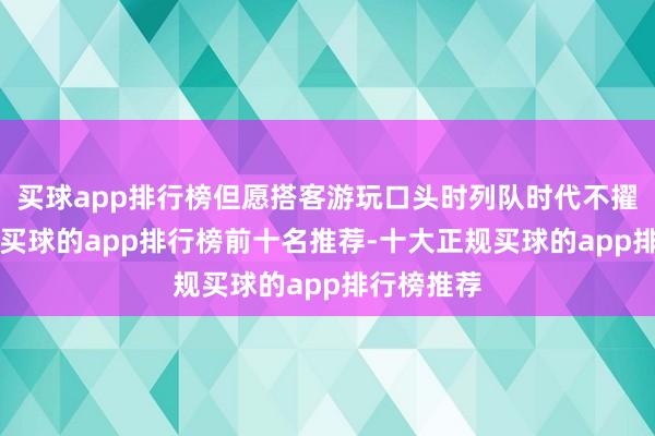 买球app排行榜但愿搭客游玩口头时列队时代不擢升1小时-买球的app排行榜前十名推荐-十大正规买球的app排行榜推荐
