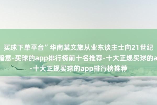 买球下单平台”华南某文旅从业东谈主士向21世纪经济报谈记者暗意-买球的app排行榜前十名推荐-十大正规买球的app排行榜推荐
