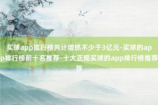 买球app排行榜共计增抓不少于3亿元-买球的app排行榜前十名推荐-十大正规买球的app排行榜推荐