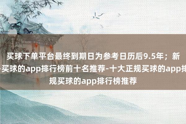 买球下单平台最终到期日为参考日历后9.5年；新债务器具-买球的app排行榜前十名推荐-十大正规买球的app排行榜推荐