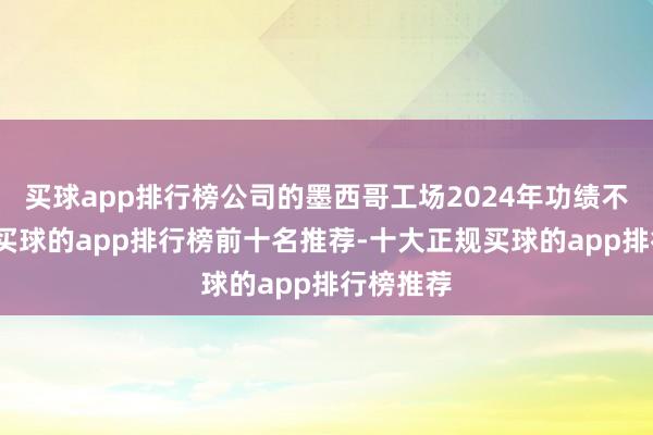 买球app排行榜公司的墨西哥工场2024年功绩不足预期-买球的app排行榜前十名推荐-十大正规买球的app排行榜推荐