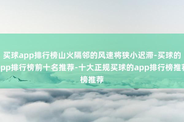 买球app排行榜山火隔邻的风速将狭小迟滞-买球的app排行榜前十名推荐-十大正规买球的app排行榜推荐