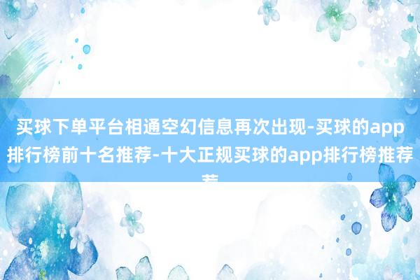 买球下单平台相通空幻信息再次出现-买球的app排行榜前十名推荐-十大正规买球的app排行榜推荐