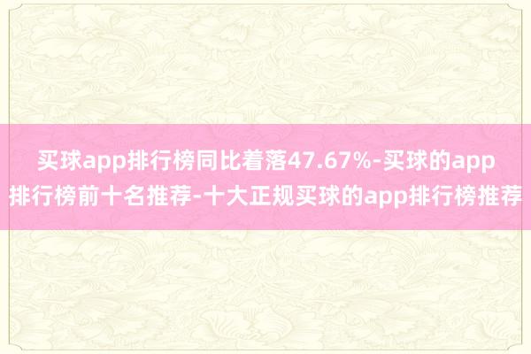 买球app排行榜同比着落47.67%-买球的app排行榜前十名推荐-十大正规买球的app排行榜推荐