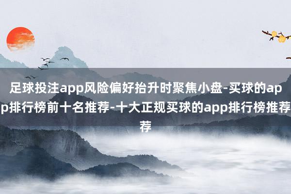足球投注app风险偏好抬升时聚焦小盘-买球的app排行榜前十名推荐-十大正规买球的app排行榜推荐