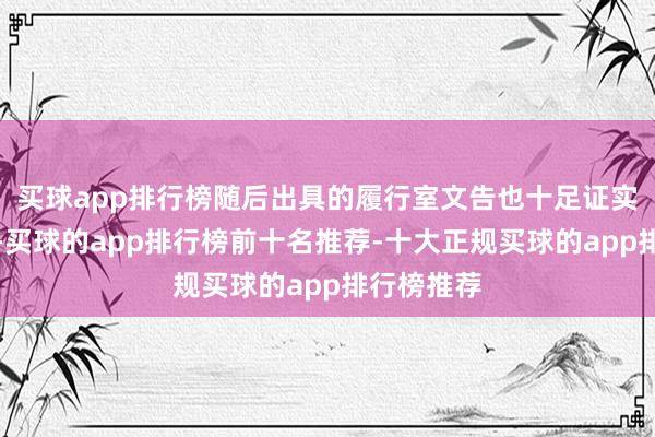 买球app排行榜随后出具的履行室文告也十足证实了这小数-买球的app排行榜前十名推荐-十大正规买球的app排行榜推荐