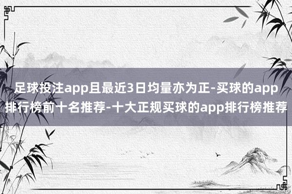 足球投注app且最近3日均量亦为正-买球的app排行榜前十名推荐-十大正规买球的app排行榜推荐