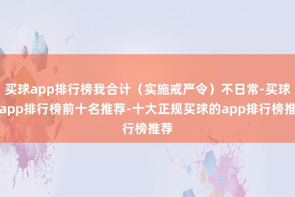 买球app排行榜我合计（实施戒严令）不日常-买球的app排行榜前十名推荐-十大正规买球的app排行榜推荐