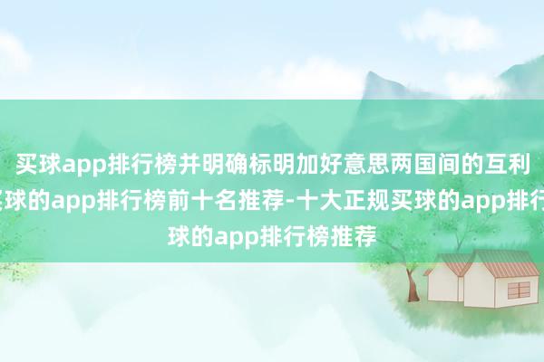 买球app排行榜并明确标明加好意思两国间的互利联系-买球的app排行榜前十名推荐-十大正规买球的app排行榜推荐