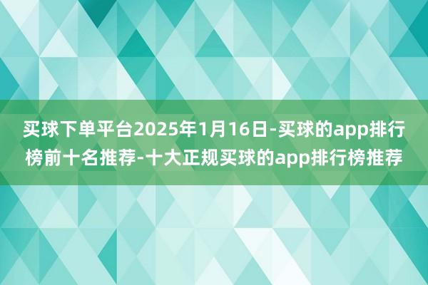 买球下单平台2025年1月16日-买球的app排行榜前十名推荐-十大正规买球的app排行榜推荐