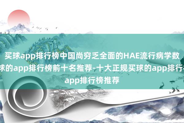 买球app排行榜中国尚穷乏全面的HAE流行病学数据-买球的app排行榜前十名推荐-十大正规买球的app排行榜推荐