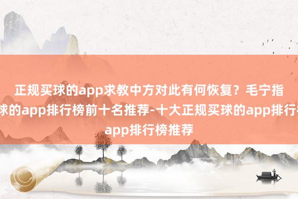 正规买球的app求教中方对此有何恢复？　　毛宁指出-买球的app排行榜前十名推荐-十大正规买球的app排行榜推荐