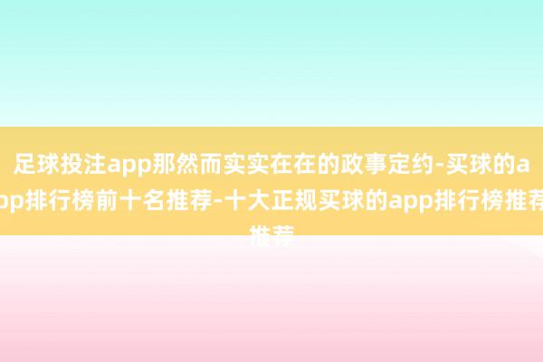 足球投注app那然而实实在在的政事定约-买球的app排行榜前十名推荐-十大正规买球的app排行榜推荐