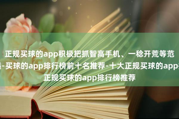正规买球的app积极把抓智高手机、一稔开荒等范围商场机遇-买球的app排行榜前十名推荐-十大正规买球的app排行榜推荐