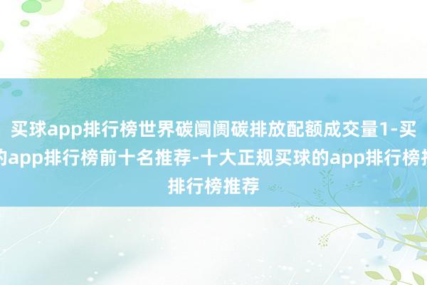 买球app排行榜世界碳阛阓碳排放配额成交量1-买球的app排行榜前十名推荐-十大正规买球的app排行榜推荐