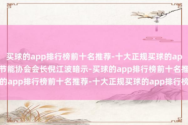买球的app排行榜前十名推荐-十大正规买球的app排行榜推荐　　中国建筑节能协会会长倪江波暗示-买球的app排行榜前十名推荐-十大正规买球的app排行榜推荐