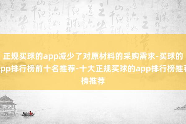 正规买球的app减少了对原材料的采购需求-买球的app排行榜前十名推荐-十大正规买球的app排行榜推荐