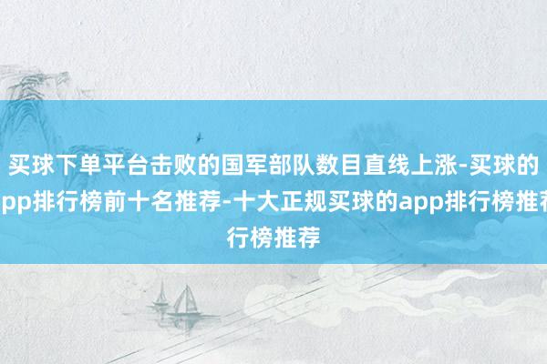 买球下单平台击败的国军部队数目直线上涨-买球的app排行榜前十名推荐-十大正规买球的app排行榜推荐