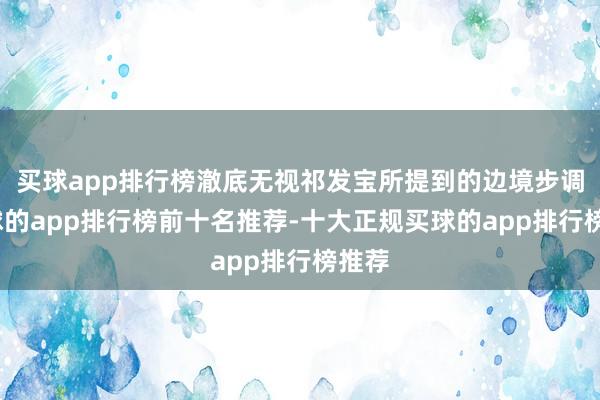 买球app排行榜澈底无视祁发宝所提到的边境步调-买球的app排行榜前十名推荐-十大正规买球的app排行榜推荐