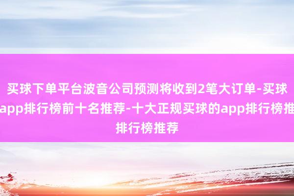 买球下单平台波音公司预测将收到2笔大订单-买球的app排行榜前十名推荐-十大正规买球的app排行榜推荐