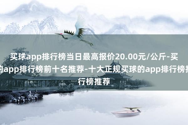 买球app排行榜当日最高报价20.00元/公斤-买球的app排行榜前十名推荐-十大正规买球的app排行榜推荐