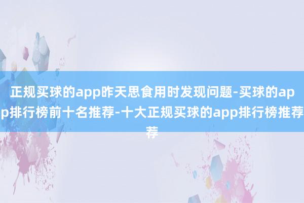 正规买球的app昨天思食用时发现问题-买球的app排行榜前十名推荐-十大正规买球的app排行榜推荐