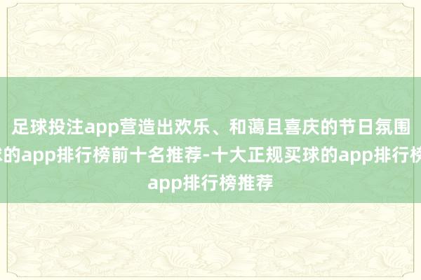 足球投注app营造出欢乐、和蔼且喜庆的节日氛围-买球的app排行榜前十名推荐-十大正规买球的app排行榜推荐